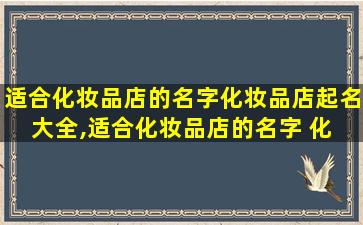 适合化妆品店的名字化妆品店起名大全,适合化妆品店的名字 化 🌷 妆品店起名大全